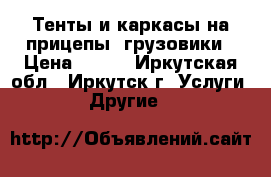 Тенты и каркасы на прицепы, грузовики › Цена ­ 250 - Иркутская обл., Иркутск г. Услуги » Другие   